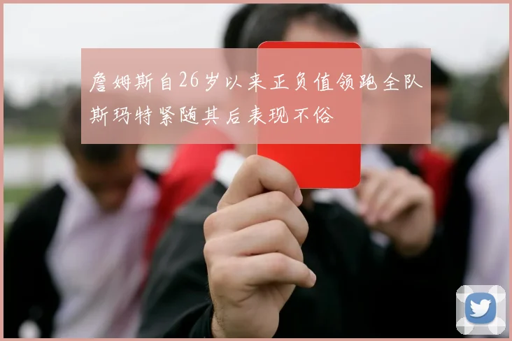 詹姆斯自26岁以来正负值领跑全队斯玛特紧随其后表现不俗