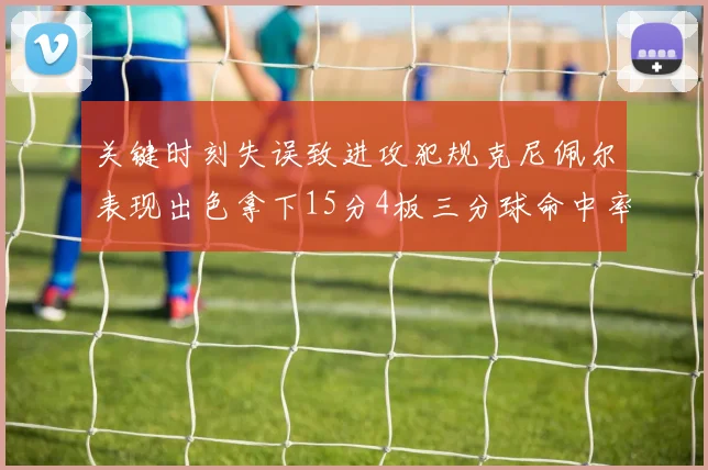 关键时刻失误致进攻犯规克尼佩尔表现出色拿下15分4板三分球命中率高达50