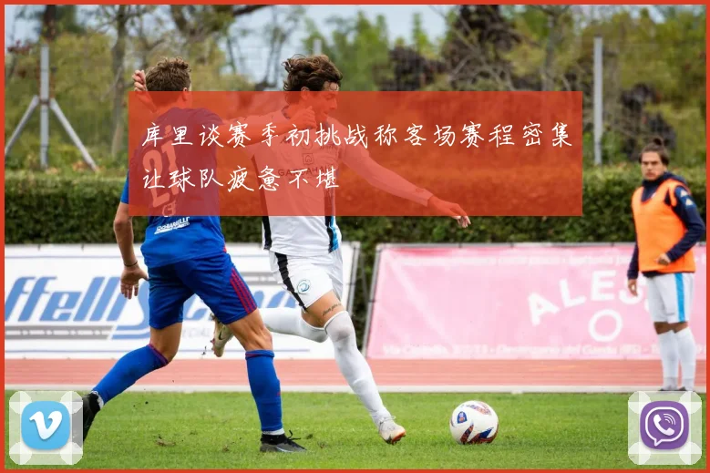 库里谈赛季初挑战称客场赛程密集让球队疲惫不堪