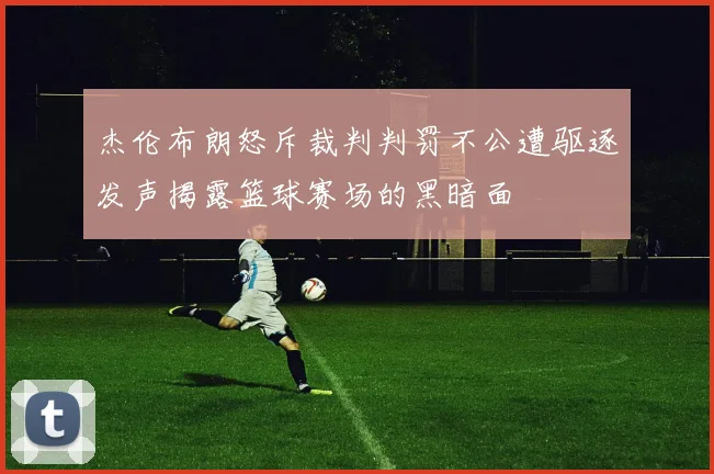 杰伦布朗怒斥裁判判罚不公遭驱逐发声揭露篮球赛场的黑暗面