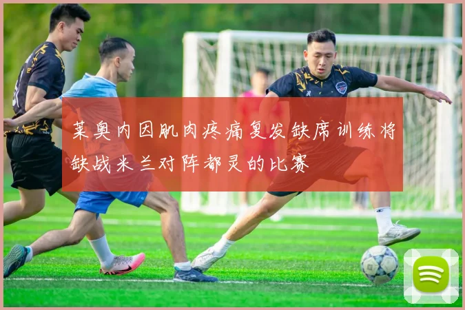 莱奥内因肌肉疼痛复发缺席训练将缺战米兰对阵都灵的比赛