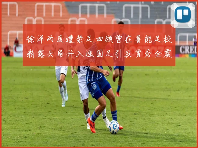 徐洋两度遭禁足回顾曾在鲁能足校崭露头角并入选国足引发贾秀全震惊