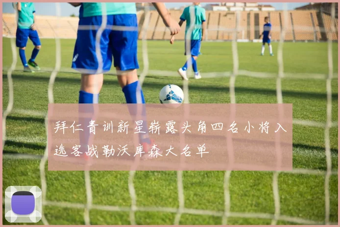拜仁青训新星崭露头角四名小将入选客战勒沃库森大名单