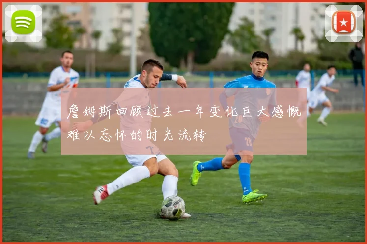 詹姆斯回顾过去一年变化巨大感慨难以忘怀的时光流转