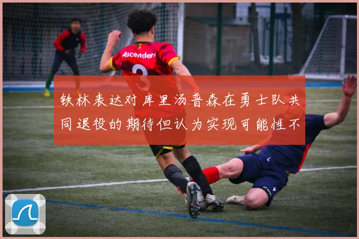 铁林表达对库里汤普森在勇士队共同退役的期待但认为实现可能性不大