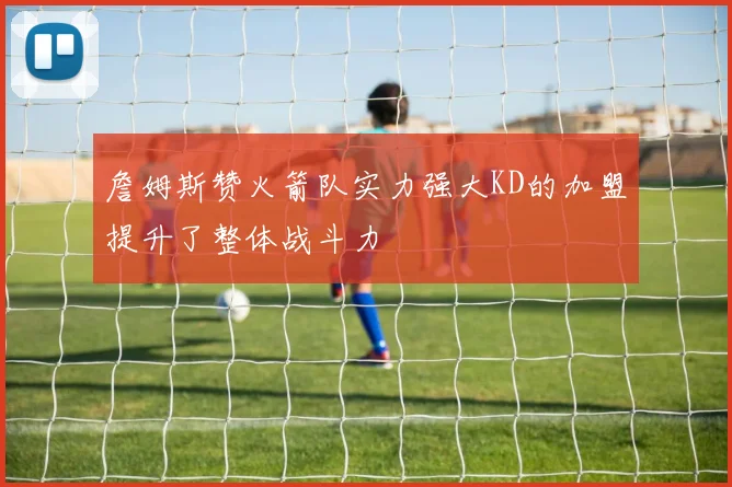 詹姆斯赞火箭队实力强大KD的加盟提升了整体战斗力