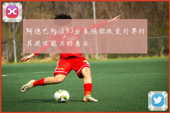 阿德巴约谈83分表现称改变外界对其进攻能力的看法