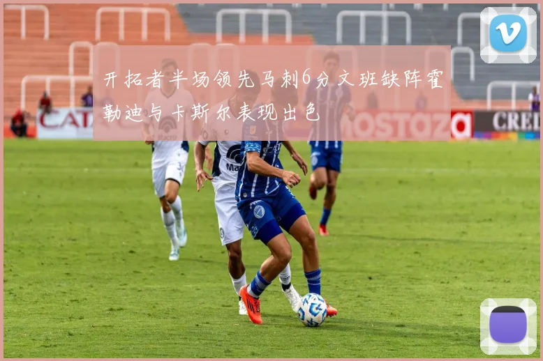开拓者半场领先马刺6分文班缺阵霍勒迪与卡斯尔表现出色
