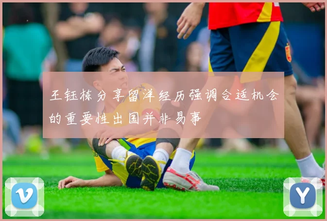 王钰栋分享留洋经历强调合适机会的重要性出国并非易事