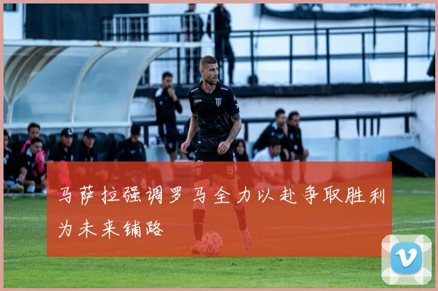 马萨拉强调罗马全力以赴争取胜利为未来铺路