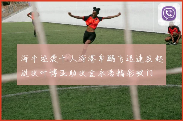 海牛逆袭十人海港牟鹏飞迅速发起进攻叶博亚助攻金永浩精彩破门