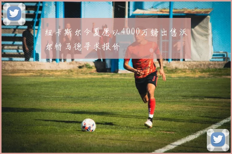 纽卡斯尔今夏愿以4000万镑出售沃尔特马德寻求报价