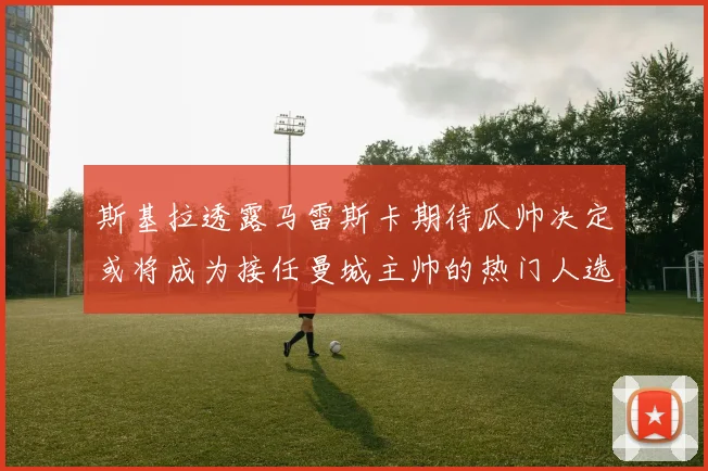 斯基拉透露马雷斯卡期待瓜帅决定或将成为接任曼城主帅的热门人选