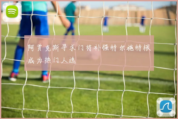 阿贾克斯寻求门将补强特尔施特根成为热门人选