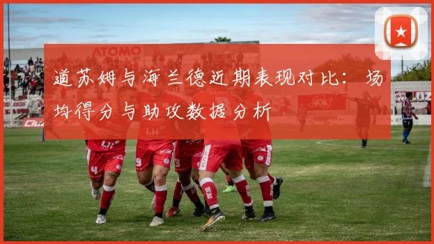 道苏姆与海兰德近期表现对比：场均得分与助攻数据分析