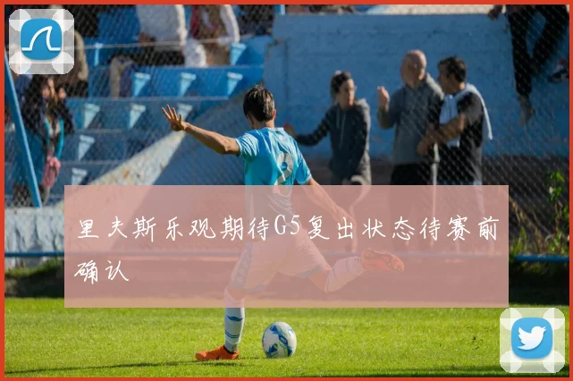 里夫斯乐观期待G5复出状态待赛前确认