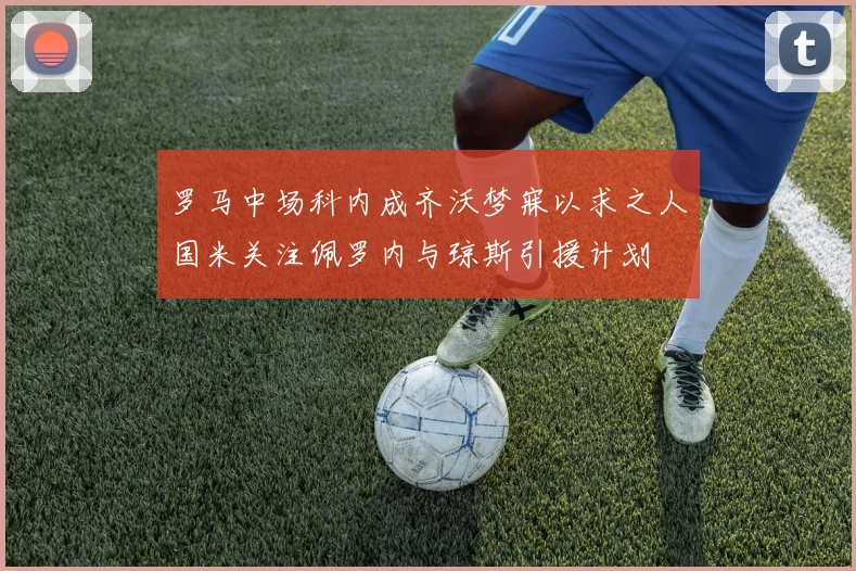 罗马中场科内成齐沃梦寐以求之人国米关注佩罗内与琼斯引援计划