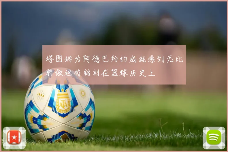 塔图姆为阿德巴约的成就感到无比骄傲这将铭刻在篮球历史上