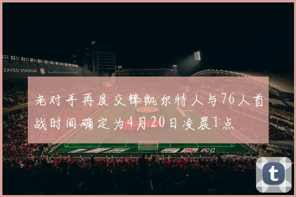 老对手再度交锋凯尔特人与76人首战时间确定为4月20日凌晨1点