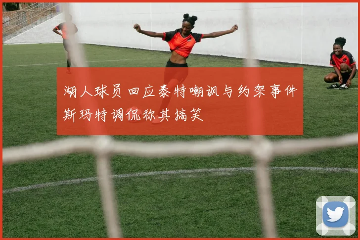 湖人球员回应泰特嘲讽与约架事件斯玛特调侃称其搞笑