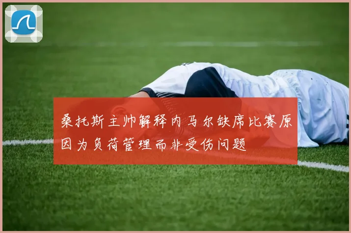 桑托斯主帅解释内马尔缺席比赛原因为负荷管理而非受伤问题