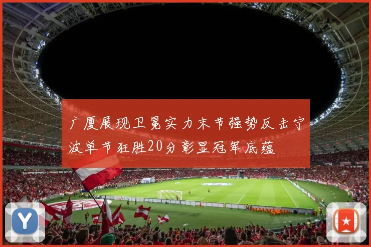 广厦展现卫冕实力末节强势反击宁波单节狂胜20分彰显冠军底蕴