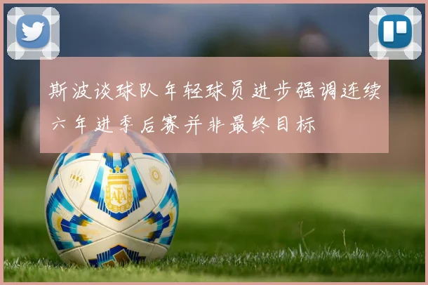 斯波谈球队年轻球员进步强调连续六年进季后赛并非最终目标