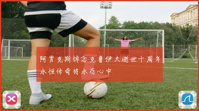 阿贾克斯悼念克鲁伊夫逝世十周年永恒传奇将永存心中