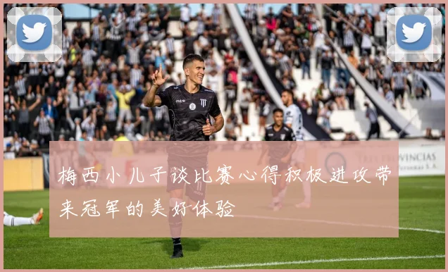 梅西小儿子谈比赛心得积极进攻带来冠军的美好体验