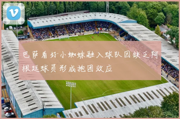 巴萨看好小蜘蛛融入球队因缺乏阿根廷球员形成抱团效应