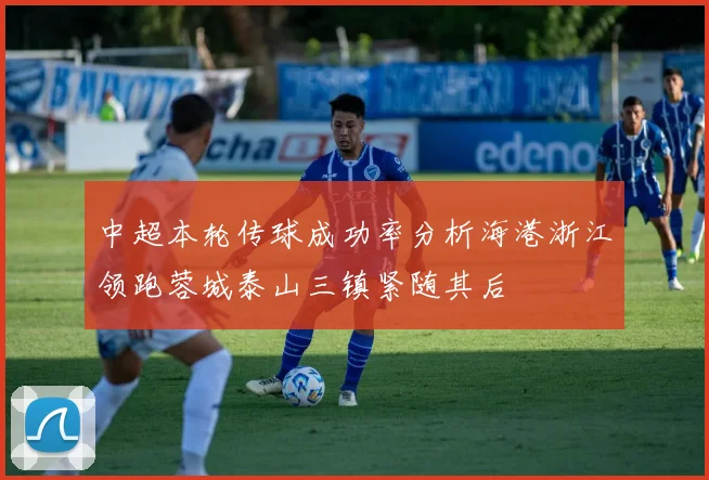 中超本轮传球成功率分析海港浙江领跑蓉城泰山三镇紧随其后